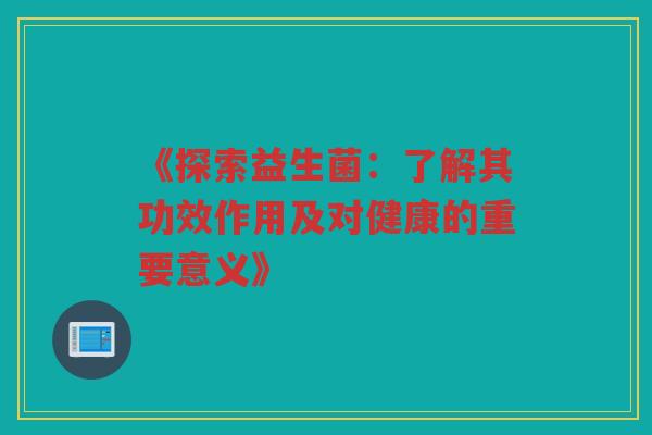《探索益生菌：了解其功效作用及对健康的重要意义》