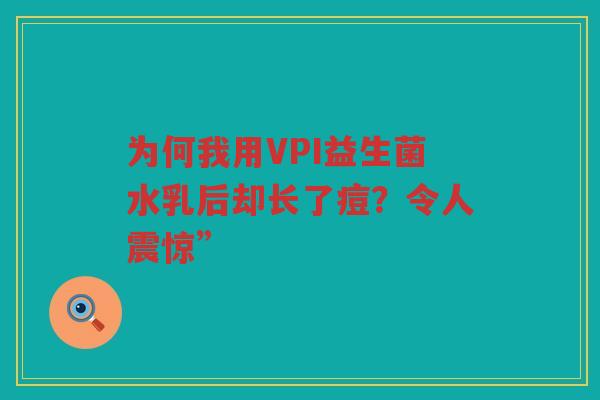 为何我用VPI益生菌水乳后却长了痘？令人震惊”