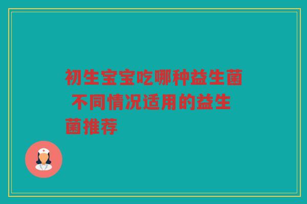 初生宝宝吃哪种益生菌 不同情况适用的益生菌推荐 初生宝宝吃哪种益生菌 不同情况适用的益生菌推荐