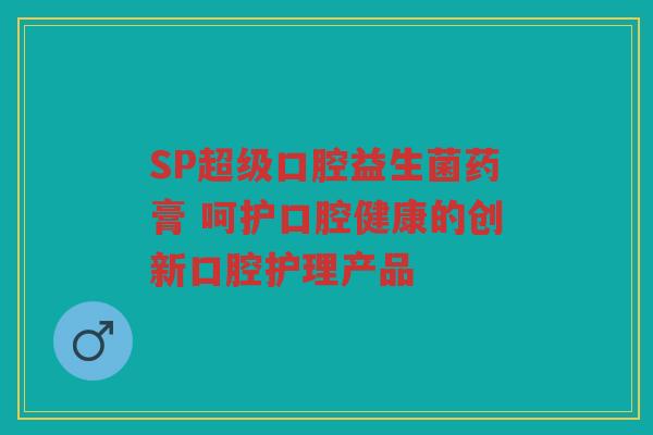 SP超级口腔益生菌药膏 呵护口腔健康的创新口腔护理产品