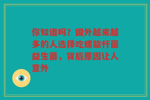 你知道吗?国外越来越多的人选择吃螺旋杆菌益生菌,背后原因让人意外 你知道吗?国外越来越多的人选择吃螺旋杆菌益生菌,背后原因让人意外