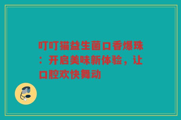 叮叮猫益生菌口香爆珠:开启美味新体验,让口腔欢快舞动