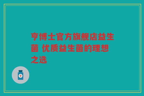 亨博士官方旗舰店益生菌 优质益生菌的理想之选