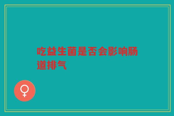 吃益生菌是否会影响肠道排气 吃益生菌是否会影响肠道排气