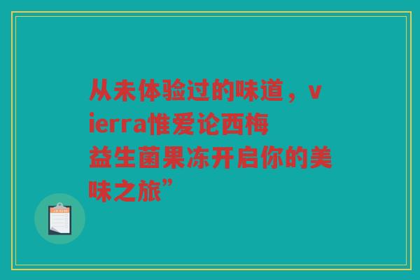 从未体验过的味道，vierra惟爱论西梅益生菌果冻开启你的美味之旅”