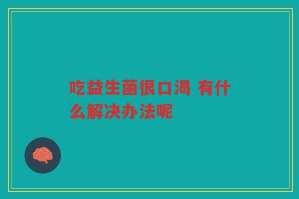 吃益生菌很口渴 有什么解决办法呢