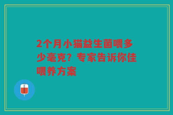 2个月小猫益生菌喂多少毫克?专家告诉你佳喂养方案 2个月小猫益生菌喂多少毫克?专家告诉你佳喂养方案
