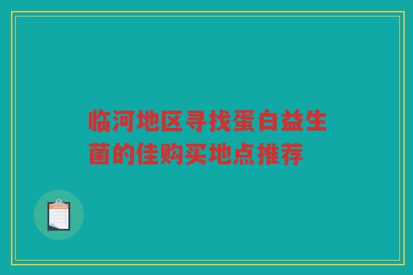 临河地区寻找蛋白益生菌的佳购买地点推荐