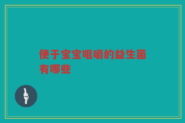 便于宝宝咀嚼的益生菌有哪些 便于宝宝咀嚼的益生菌有哪些