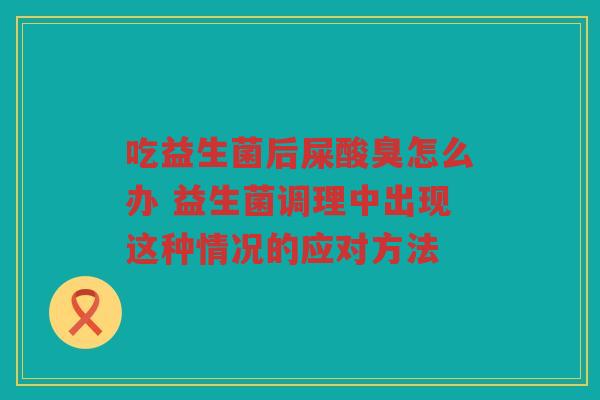 吃益生菌后屎酸臭怎么办 益生菌调理中出现这种情况的应对方法