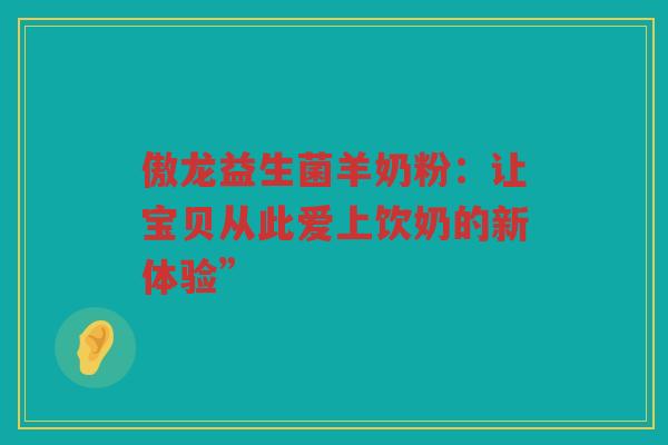 傲龙益生菌羊奶粉:让宝贝从此爱上饮奶的新体验” 傲龙益生菌羊奶粉:让宝贝从此爱上饮奶的新体验”