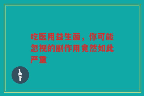 吃医用益生菌,你可能忽视的副作用竟然如此严重