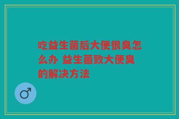 吃益生菌后大便很臭怎么办 益生菌致大便臭的解决方法