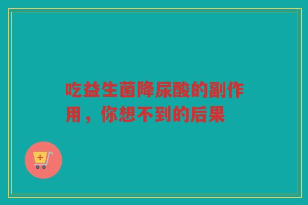 吃益生菌降尿酸的副作用，你想不到的后果