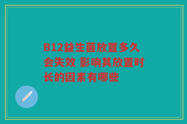 B12益生菌放置多久会失效 影响其放置时长的因素有哪些 B12益生菌放置多久会失效 影响其放置时长的因素有哪些