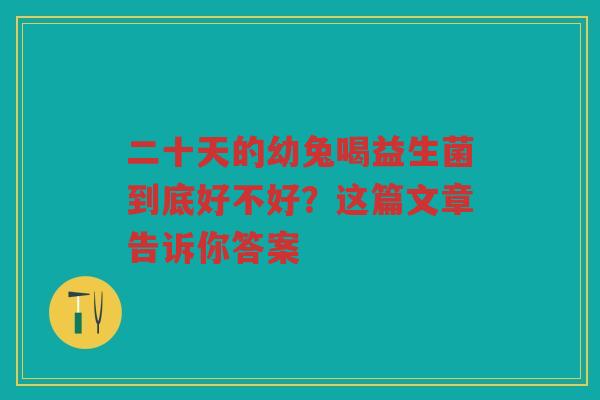 二十天的幼兔喝益生菌到底好不好?这篇文章告诉你答案