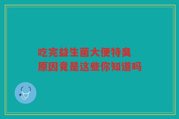 吃完益生菌大便特臭 原因竟是这些你知道吗