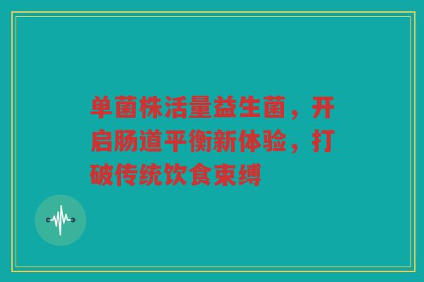 单菌株活量益生菌，开启肠道平衡新体验，打破传统饮食束缚
