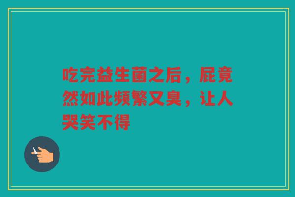 吃完益生菌之后，屁竟然如此频繁又臭，让人哭笑不得