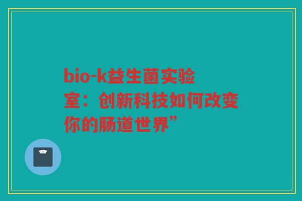bio-k益生菌实验室:创新科技如何改变你的肠道世界”