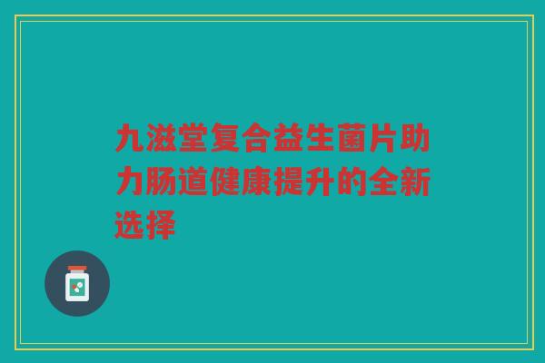 九滋堂复合益生菌片助力肠道健康提升的全新选择