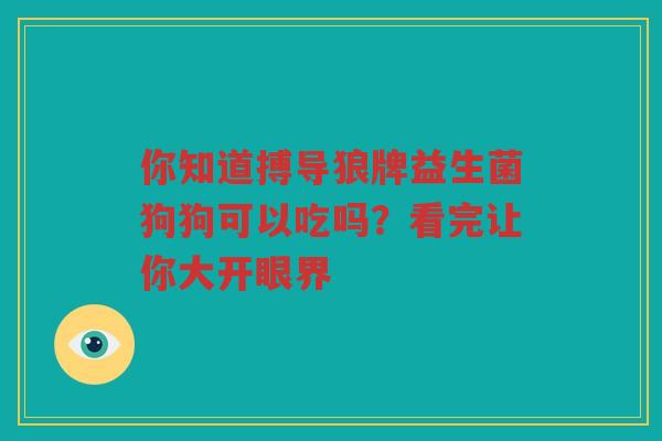你知道搏导狼牌益生菌狗狗可以吃吗？看完让你大开眼界