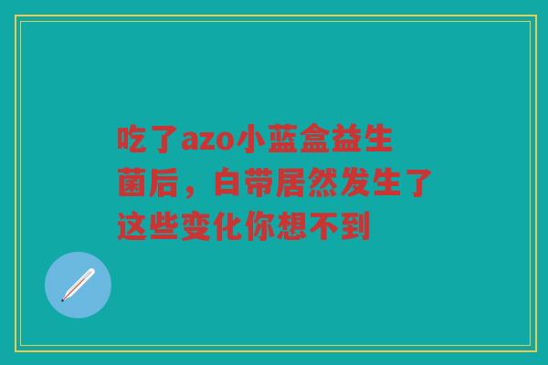 吃了azo小蓝盒益生菌后，白带居然发生了这些变化你想不到