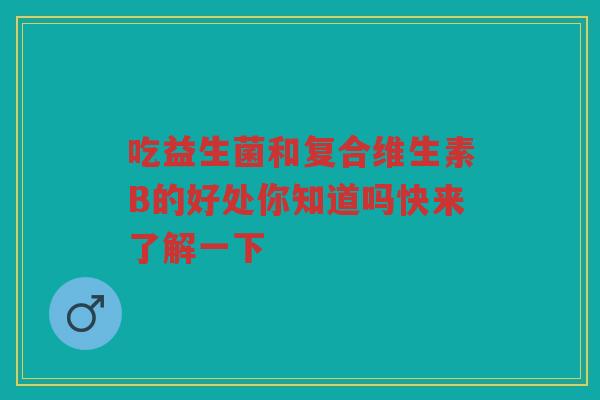 吃益生菌和复合维生素B的好处你知道吗快来了解一下
