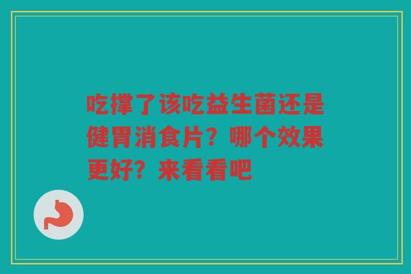 吃撑了该吃益生菌还是健胃消食片?哪个效果更好?来看看吧