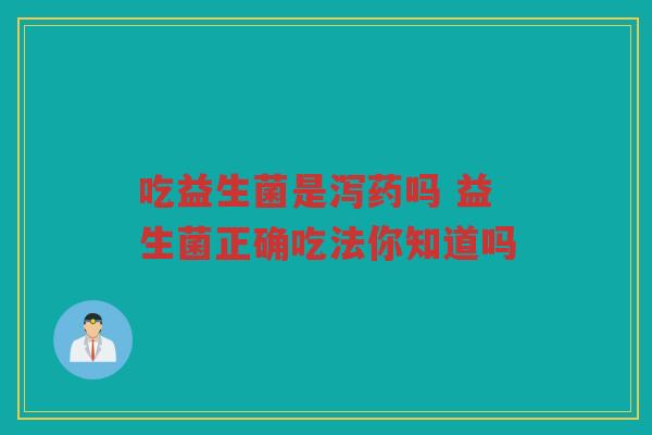 吃益生菌是泻药吗 益生菌正确吃法你知道吗 吃益生菌是泻药吗 益生菌正确吃法你知道吗