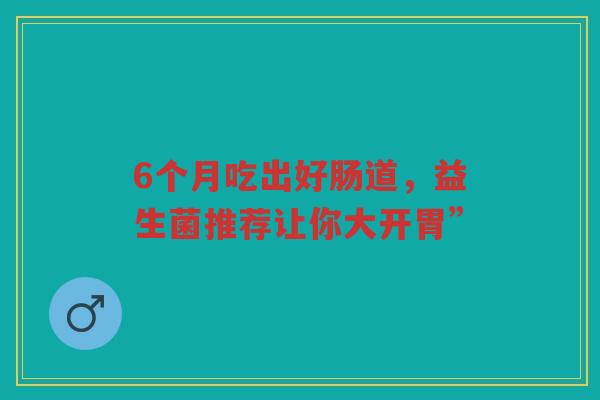 6个月吃出好肠道，益生菌推荐让你大开胃”