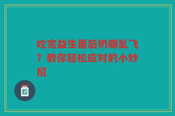 吃完益生菌后奶瓣乱飞？教你轻松应对的小妙招