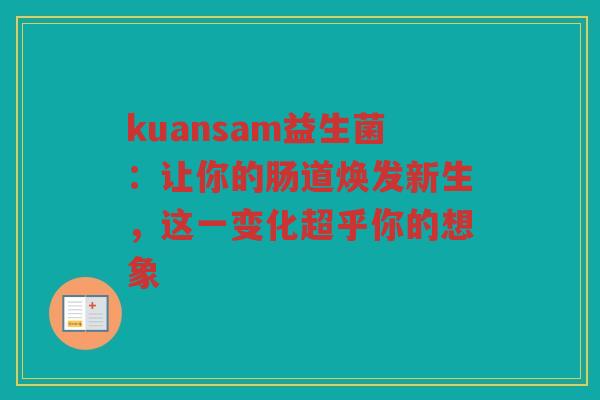 kuansam益生菌:让你的肠道焕发新生,这一变化超乎你的想象 kuansam益生菌:让你的肠道焕发新生,这一变化超乎你的想象