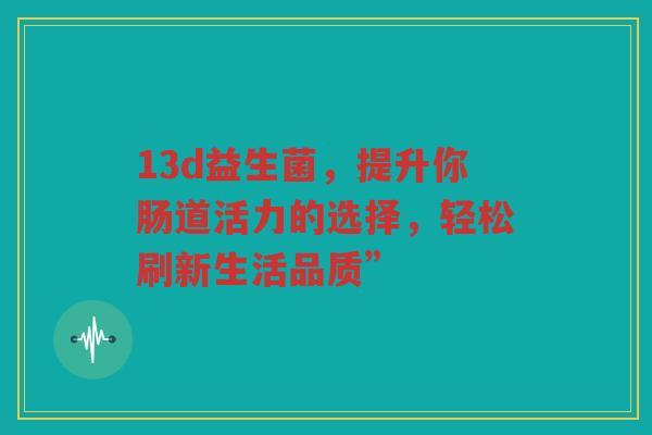13d益生菌，提升你肠道活力的选择，轻松刷新生活品质”