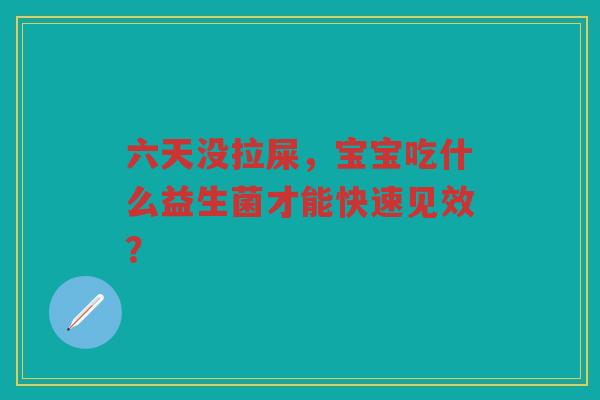 六天没拉屎,宝宝吃什么益生菌才能快速见效? 六天没拉屎,宝宝吃什么益生菌才能快速见效?