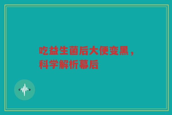 吃益生菌后大便变黑，科学解析幕后