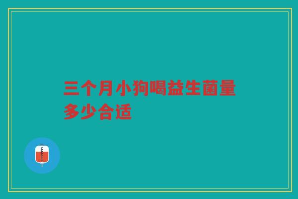 三个月小狗喝益生菌量多少合适