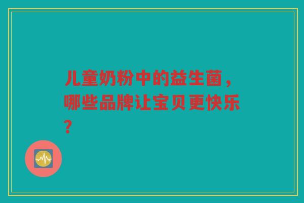 儿童奶粉中的益生菌,哪些品牌让宝贝更快乐? 儿童奶粉中的益生菌,哪些品牌让宝贝更快乐?