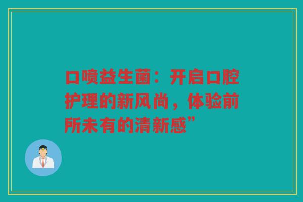 口喷益生菌:开启口腔护理的新风尚,体验前所未有的清新感” 口喷益生菌:开启口腔护理的新风尚,体验前所未有的清新感”