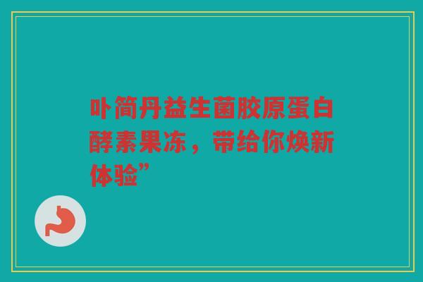卟简丹益生菌胶原蛋白酵素果冻,带给你焕新体验” 卟简丹益生菌胶原蛋白酵素果冻,带给你焕新体验”