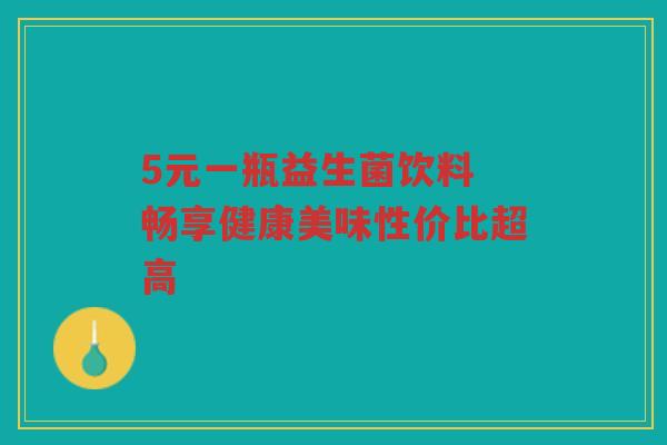 5元一瓶益生菌饮料 畅享健康美味性价比超高