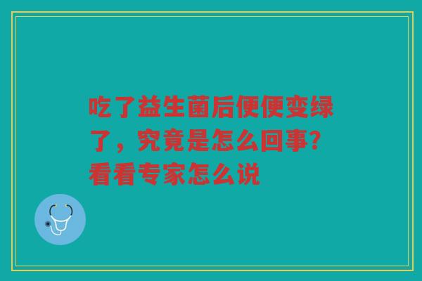 吃了益生菌后便便变绿了,究竟是怎么回事?看看专家怎么说 吃了益生菌后便便变绿了,究竟是怎么回事?看看专家怎么说