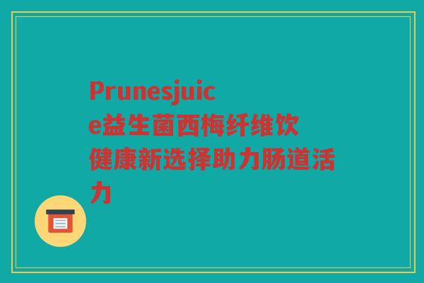 Prunesjuice益生菌西梅纤维饮 健康新选择助力肠道活力