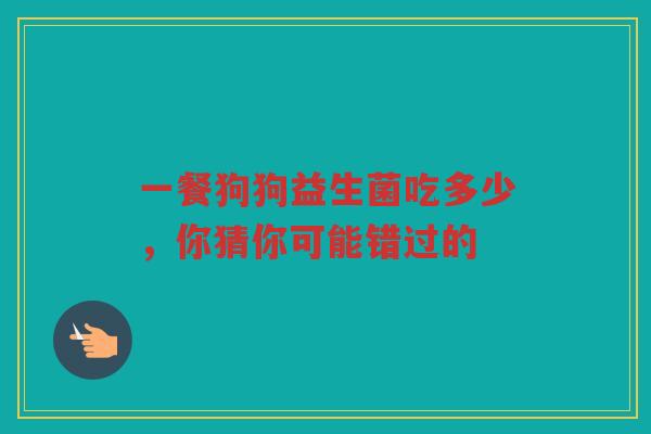 一餐狗狗益生菌吃多少，你猜你可能错过的