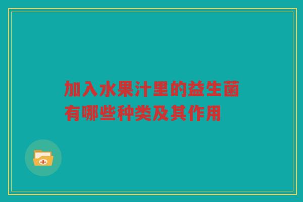加入水果汁里的益生菌有哪些种类及其作用 加入水果汁里的益生菌有哪些种类及其作用