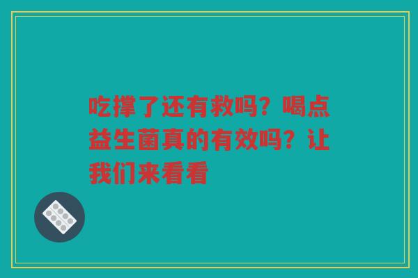 吃撑了还有救吗？喝点益生菌真的有效吗？让我们来看看