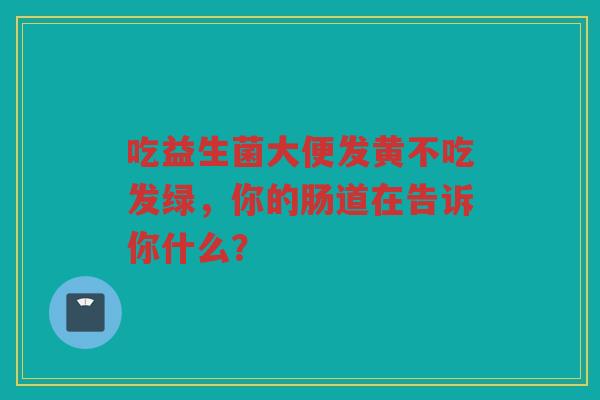 吃益生菌大便发黄不吃发绿，你的肠道在告诉你什么？
