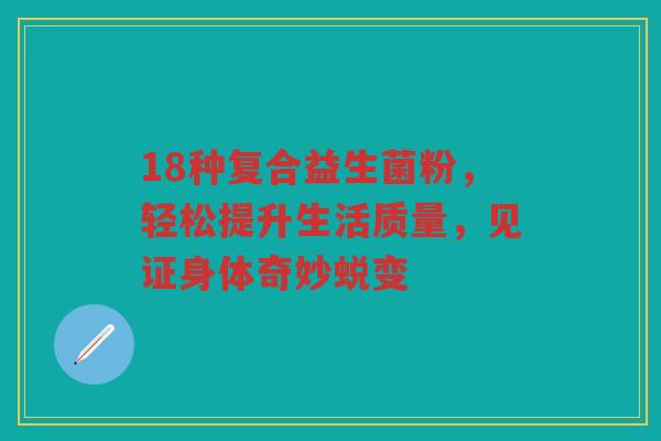 18种复合益生菌粉,轻松提升生活质量,见证身体奇妙蜕变 18种复合益生菌粉,轻松提升生活质量,见证身体奇妙蜕变