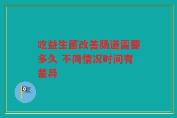 吃益生菌改善肠道需要多久 不同情况时间有差异