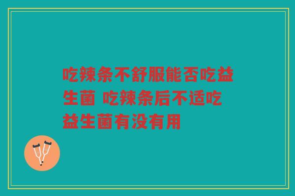 吃辣条不舒服能否吃益生菌 吃辣条后不适吃益生菌有没有用